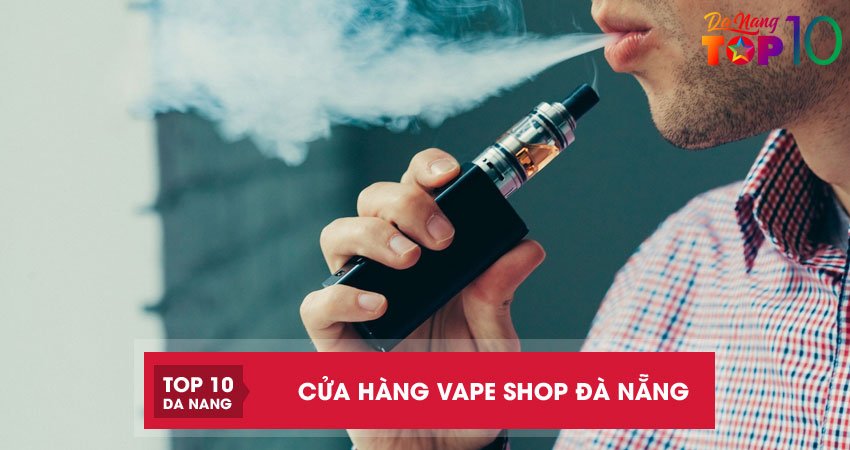 Top 10 cửa hàng vape shop Đà Nẵng uy tín, chính hãng